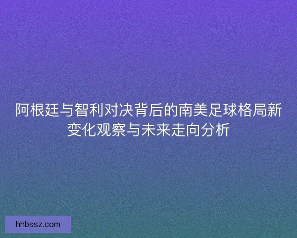 阿根廷与智利对决背后的南美足球格局新变化观察与未来走向分析