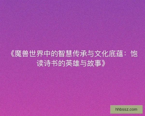 《魔兽世界中的智慧传承与文化底蕴：饱读诗书的英雄与故事》