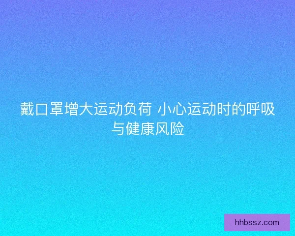 戴口罩增大运动负荷 小心运动时的呼吸与健康风险