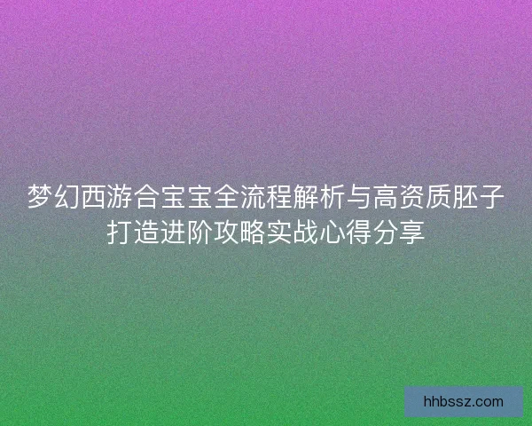 梦幻西游合宝宝全流程解析与高资质胚子打造进阶攻略实战心得分享