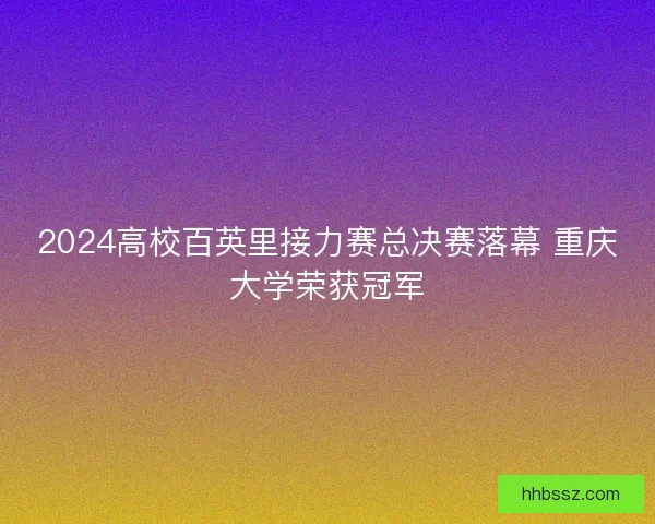 2024高校百英里接力赛总决赛落幕 重庆大学荣获冠军