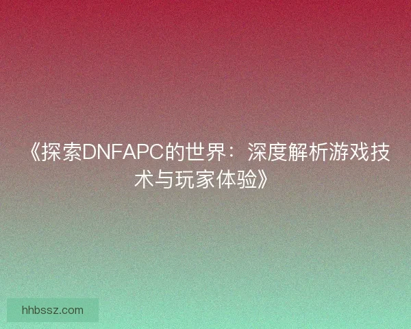 《探索DNFAPC的世界：深度解析游戏技术与玩家体验》