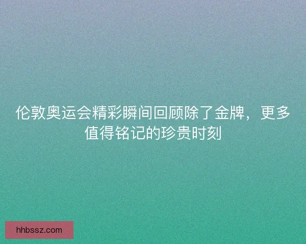 伦敦奥运会精彩瞬间回顾除了金牌，更多值得铭记的珍贵时刻