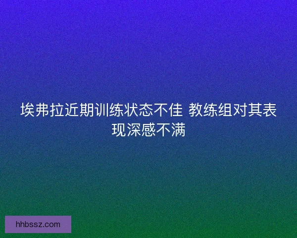 埃弗拉近期训练状态不佳 教练组对其表现深感不满