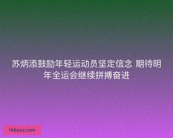 苏炳添鼓励年轻运动员坚定信念 期待明年全运会继续拼搏奋进