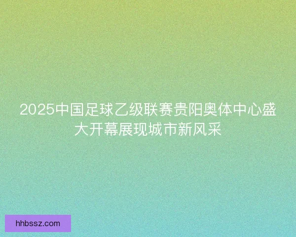 2025中国足球乙级联赛贵阳奥体中心盛大开幕展现城市新风采