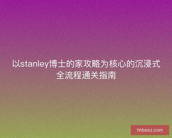 以stanley博士的家攻略为核心的沉浸式全流程通关指南