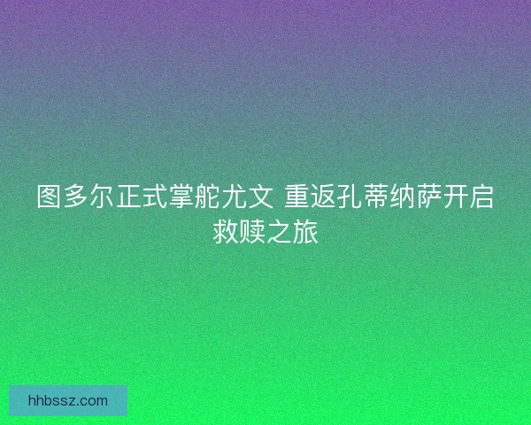 图多尔正式掌舵尤文 重返孔蒂纳萨开启救赎之旅