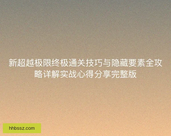 新超越极限终极通关技巧与隐藏要素全攻略详解实战心得分享完整版