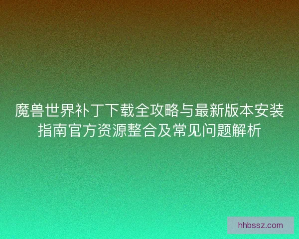 魔兽世界补丁下载全攻略与最新版本安装指南官方资源整合及常见问题解析