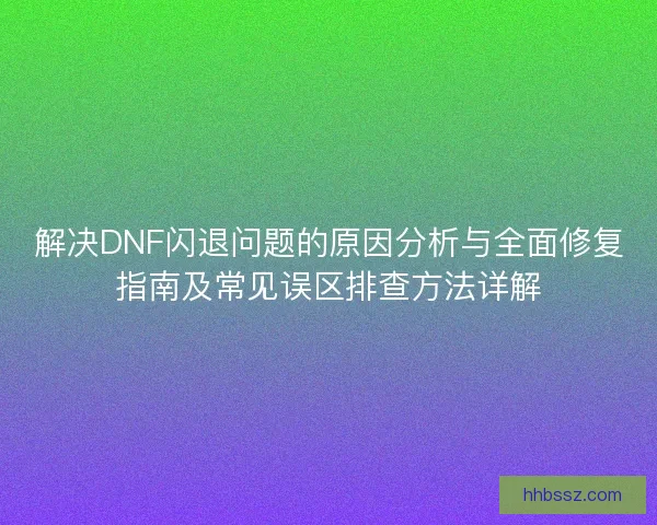 解决DNF闪退问题的原因分析与全面修复指南及常见误区排查方法详解
