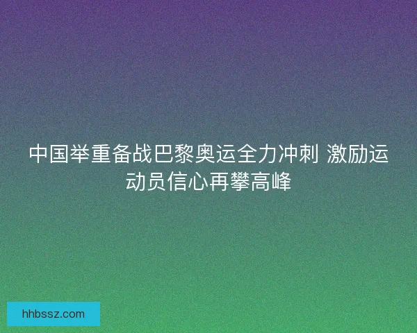 中国举重备战巴黎奥运全力冲刺 激励运动员信心再攀高峰