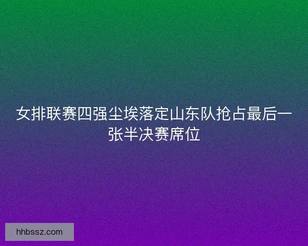 女排联赛四强尘埃落定山东队抢占最后一张半决赛席位 女排联赛四强尘埃落定山东队抢占最后一张半决赛席位