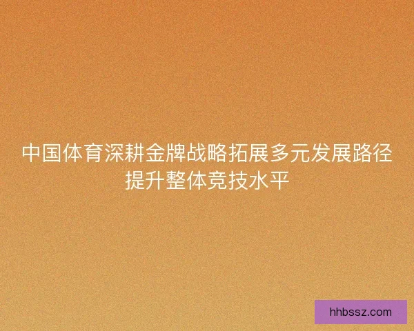 中国体育深耕金牌战略拓展多元发展路径提升整体竞技水平