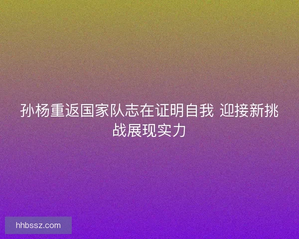 孙杨重返国家队志在证明自我 迎接新挑战展现实力