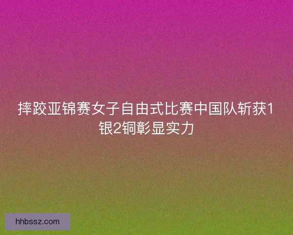 摔跤亚锦赛女子自由式比赛中国队斩获1银2铜彰显实力