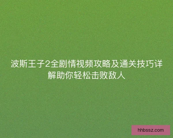 波斯王子2全剧情视频攻略及通关技巧详解助你轻松击败敌人