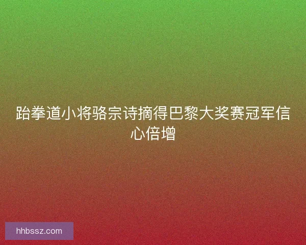 跆拳道小将骆宗诗摘得巴黎大奖赛冠军信心倍增 跆拳道小将骆宗诗摘得巴黎大奖赛冠军信心倍增