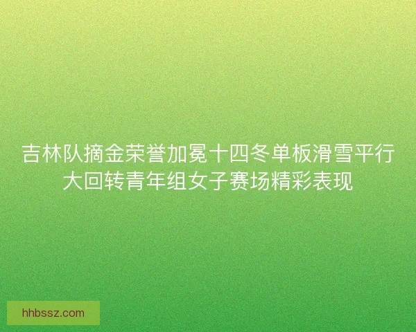 吉林队摘金荣誉加冕十四冬单板滑雪平行大回转青年组女子赛场精彩表现
