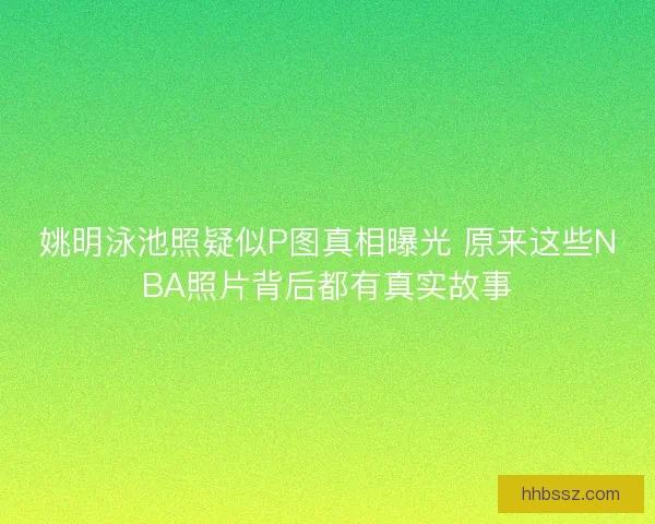 姚明泳池照疑似P图真相曝光 原来这些NBA照片背后都有真实故事
