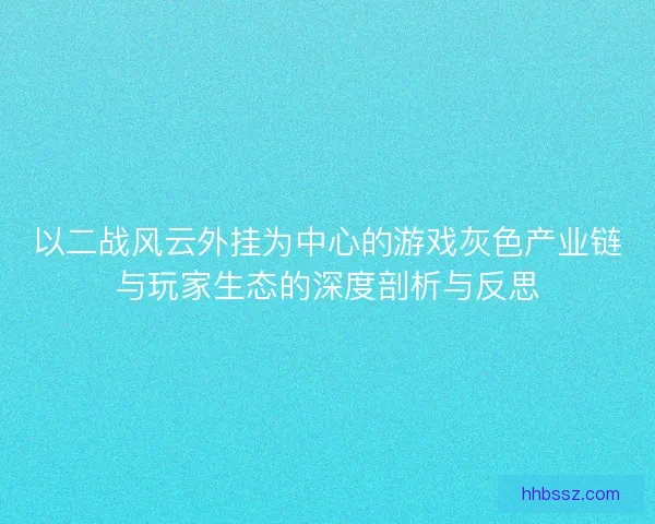 以二战风云外挂为中心的游戏灰色产业链与玩家生态的深度剖析与反思 以二战风云外挂为中心的游戏灰色产业链与玩家生态的深度剖析与反思