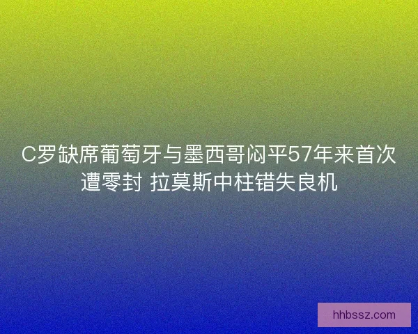 C罗缺席葡萄牙与墨西哥闷平57年来首次遭零封 拉莫斯中柱错失良机