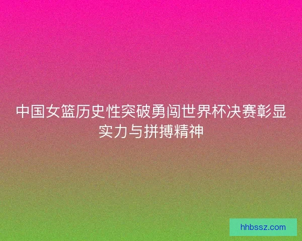 中国女篮历史性突破勇闯世界杯决赛彰显实力与拼搏精神