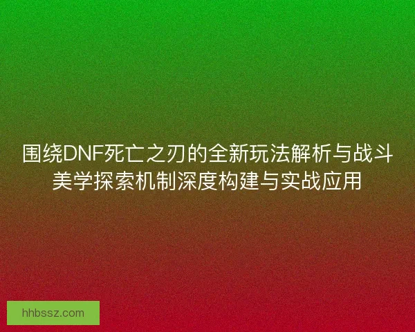 围绕DNF死亡之刃的全新玩法解析与战斗美学探索机制深度构建与实战应用
