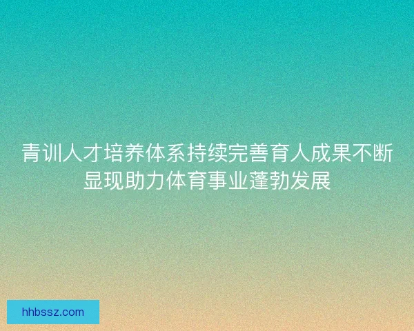 青训人才培养体系持续完善育人成果不断显现助力体育事业蓬勃发展