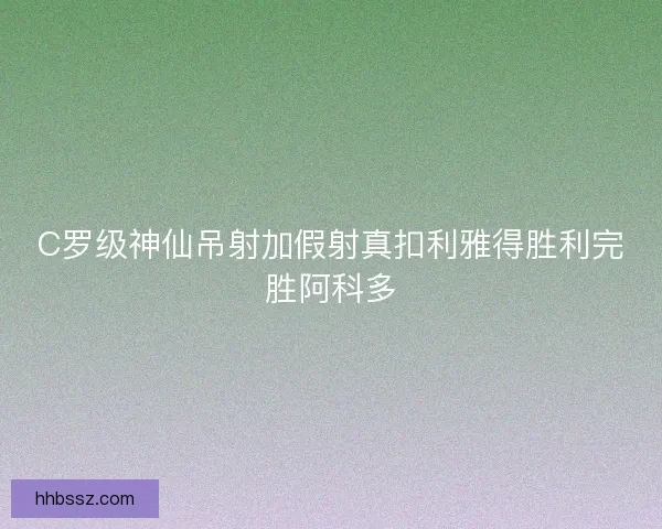 C罗级神仙吊射加假射真扣利雅得胜利完胜阿科多