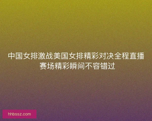 中国女排激战美国女排精彩对决全程直播 赛场精彩瞬间不容错过